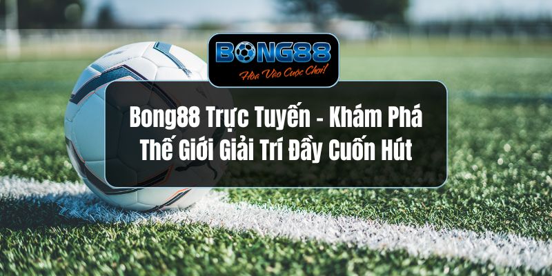 Bong88 Trực Tuyến - Khám Phá Thế Giới Giải Trí Đầy Cuốn Hút