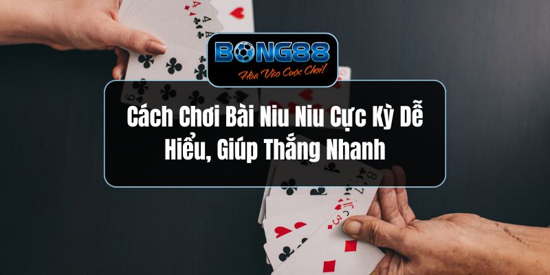 Cách Chơi Bài Niu Niu Cực Kỳ Dễ Hiểu, Giúp Thắng Nhanh