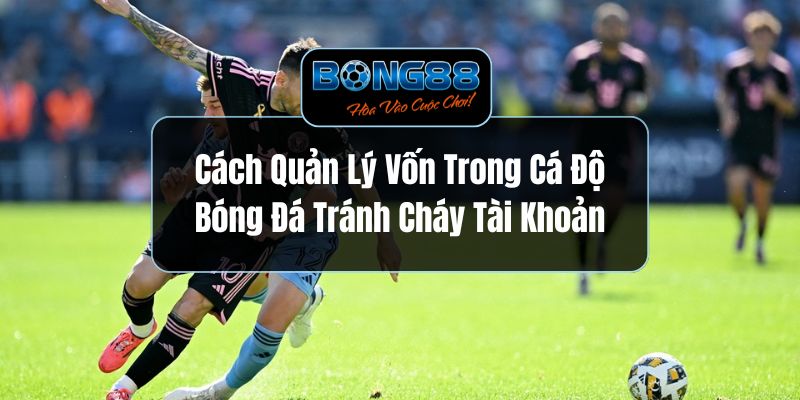 Cách Quản Lý Vốn Trong Cá Độ Bóng Đá Tránh Cháy Tài Khoản
