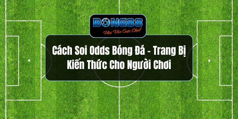 Cách Soi Odds Bóng Đá - Trang Bị Kiến Thức Cho Người Chơi