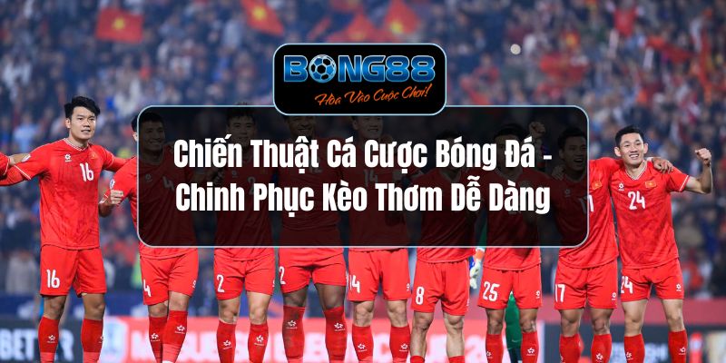 Chiến Thuật Cá Cược Bóng Đá - Chinh Phục Kèo Thơm Dễ Dàng