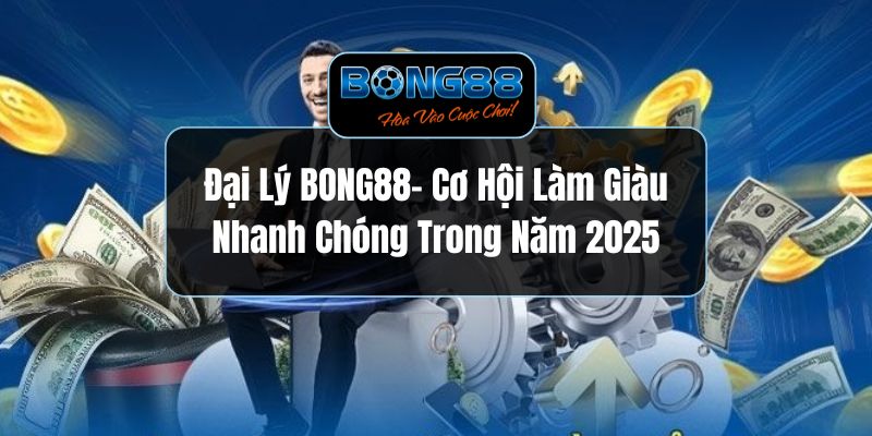 Đại Lý Bong88 - Cơ Hội Làm Giàu Nhanh Chóng Trong Năm 2025
