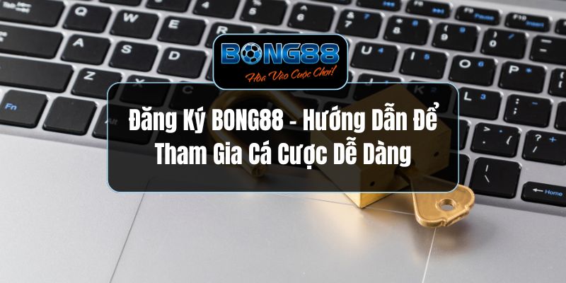 Đăng Ký BONG88 - Hướng Dẫn Để Tham Gia Cá Cược Dễ Dàng