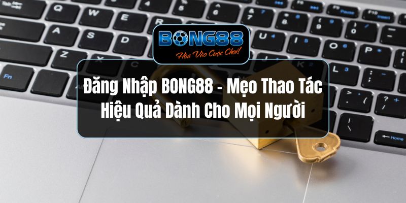Đăng Nhập BONG88 - Mẹo Thao Tác Hiệu Quả Dành Cho Mọi Người