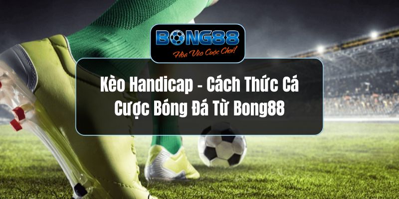 Kèo Handicap - Cách Thức Cá Cược Bóng Đá Từ Bong88