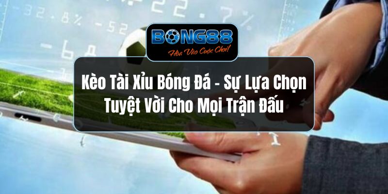 Kèo Tài Xỉu Bóng Đá - Sự Lựa Chọn Tuyệt Vời Cho Mọi Trận Đấu