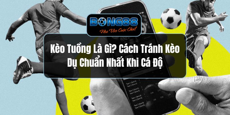 Kèo Tuồng Là Gì? Cách Tránh Kèo Dụ Chuẩn Nhất Khi Cá Độ