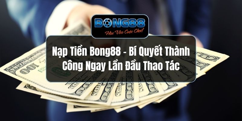 Nạp Tiền BONG88 - Bí Quyết Thành Công Ngay Lần Đầu Thao Tác
