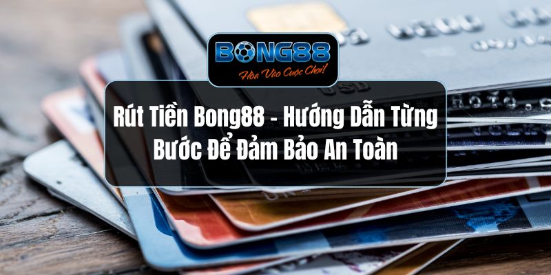 Rút Tiền Bong88 - Hướng Dẫn Từng Bước Để Đảm Bảo An Toàn