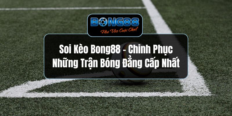 Soi Kèo Bong88 – Chinh Phục Những Trận Bóng Đẳng Cấp Nhất