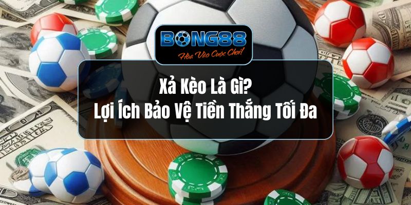 Xả Kèo Là Gì? - Lợi Ích Bảo Vệ Tiền Thắng Tối Đa